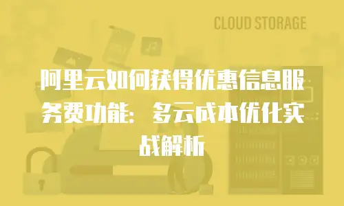 阿里云如何获得优惠信息服务费功能：多云成本优化实战解析