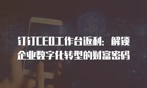 钉钉CEO工作台返利：解锁企业数字化转型的财富密码
