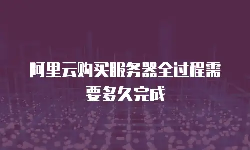 阿里云购买服务器全过程需要多久完成