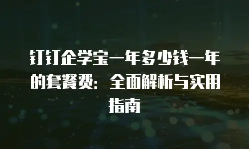 钉钉企学宝一年多少钱一年的套餐费：全面解析与实用指南