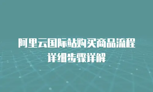 阿里云国际站购买商品流程详细步骤详解