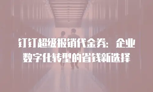 钉钉超级报销代金券：企业数字化转型的省钱新选择