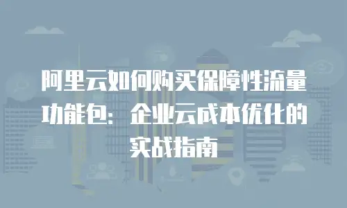 阿里云如何购买保障性流量功能包：企业云成本优化的实战指南