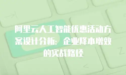 阿里云人工智能优惠活动方案设计分析：企业降本增效的实战路径
