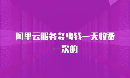 阿里云服务多少钱一天收费一次的