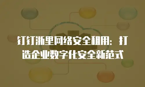 钉钉浙里网络安全租用：打造企业数字化安全新范式