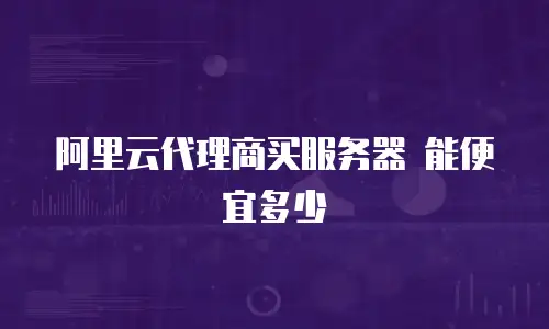阿里云代理商买服务器 能便宜多少