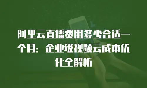 阿里云直播费用多少合适一个月：企业级视频云成本优化全解析