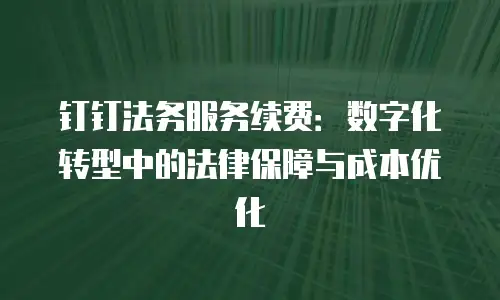 钉钉法务服务续费：数字化转型中的法律保障与成本优化