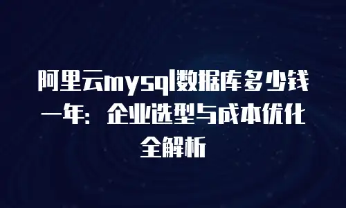 阿里云mysql数据库多少钱一年：企业选型与成本优化全解析