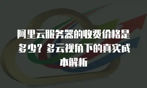 阿里云服务器的收费价格是多少？多云视角下的真实成本解析