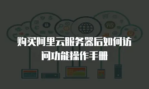购买阿里云服务器后如何访问功能操作手册