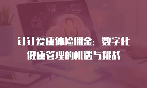 钉钉爱康体检佣金：数字化健康管理的机遇与挑战