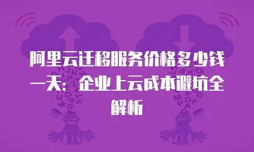 阿里云迁移服务价格多少钱一天：企业上云成本避坑全解析