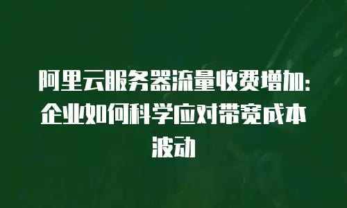 阿里云服务器流量收费增加：企业如何科学应对带宽成本波动