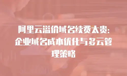 阿里云溢价域名续费太贵：企业域名成本优化与多云管理策略
