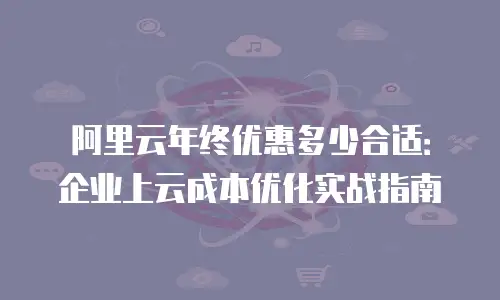 阿里云年终优惠多少合适：企业上云成本优化实战指南