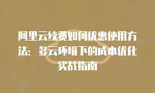 阿里云续费如何优惠使用方法：多云环境下的成本优化实战指南
