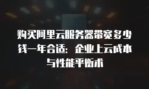 购买阿里云服务器带宽多少钱一年合适：企业上云成本与性能平衡术