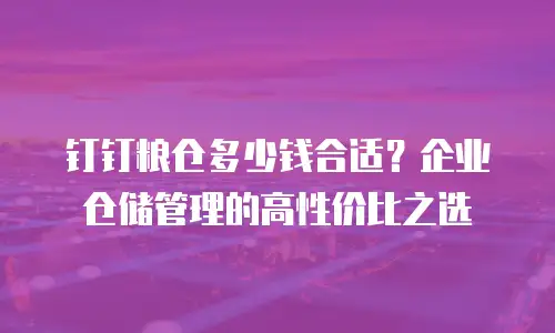 钉钉粮仓多少钱合适？企业仓储管理的高性价比之选
