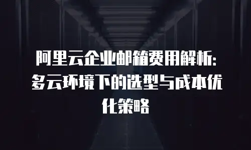 阿里云企业邮箱费用解析：多云环境下的选型与成本优化策略