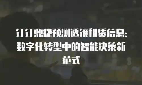 钉钉鼎捷预测透镜租赁信息：数字化转型中的智能决策新范式