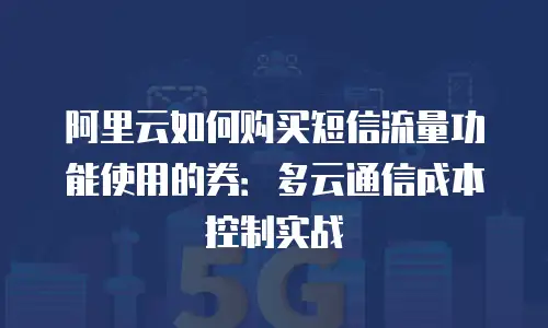 阿里云如何购买短信流量功能使用的券：多云通信成本控制实战