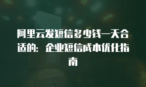 阿里云发短信多少钱一天合适的：企业短信成本优化指南