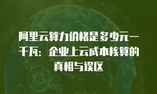 阿里云算力价格是多少元一千瓦：企业上云成本核算的真相与误区