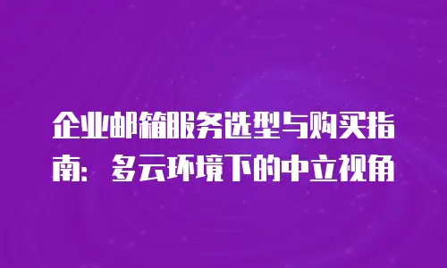 企业邮箱服务选型与购买指南：多云环境下的中立视角