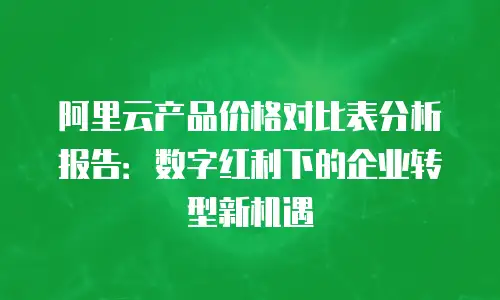 阿里云产品价格对比表分析报告：数字红利下的企业转型新机遇