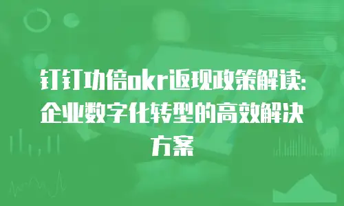 钉钉功倍okr返现政策解读：企业数字化转型的高效解决方案