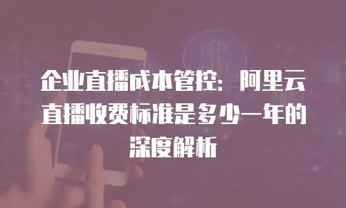 企业直播成本管控：阿里云直播收费标准是多少一年的深度解析