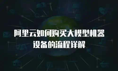 阿里云如何购买大模型机器设备的流程详解