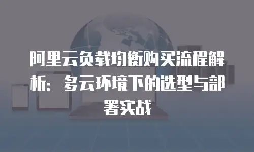 阿里云负载均衡购买流程解析：多云环境下的选型与部署实战