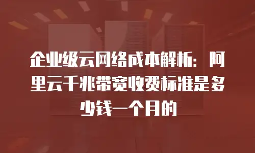 企业级云网络成本解析：阿里云千兆带宽收费标准是多少钱一个月的