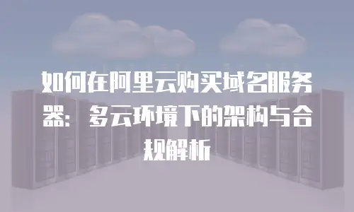 如何在阿里云购买域名服务器：多云环境下的架构与合规解析