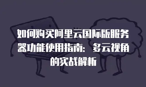 如何购买阿里云国际版服务器功能使用指南：多云视角的实战解析