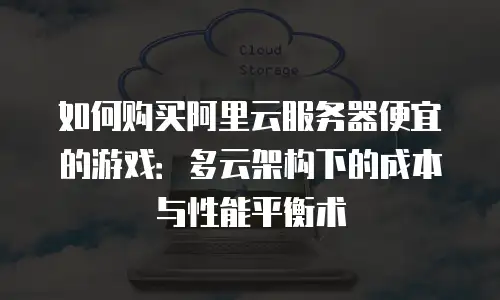 如何购买阿里云服务器便宜的游戏：多云架构下的成本与性能平衡术