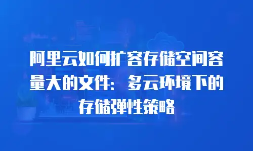 阿里云如何扩容存储空间容量大的文件：多云环境下的存储弹性策略
