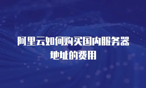 阿里云如何购买国内服务器地址的费用