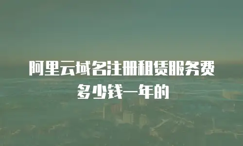 阿里云域名注册租赁服务费多少钱一年的