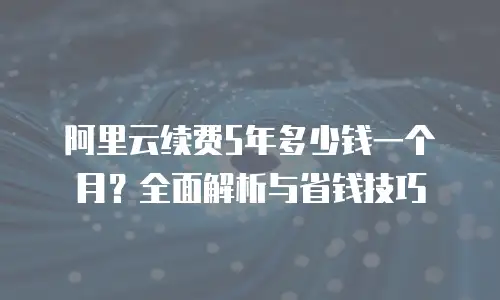 阿里云续费5年多少钱一个月？全面解析与省钱技巧