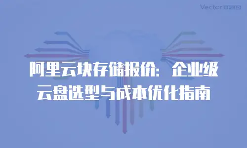 阿里云块存储报价：企业级云盘选型与成本优化指南