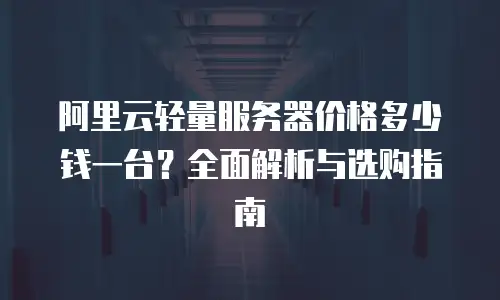 阿里云轻量服务器价格多少钱一台？全面解析与选购指南
