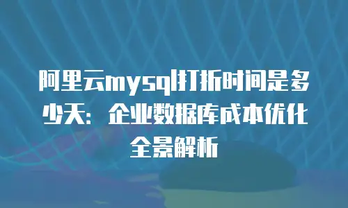 阿里云mysql打折时间是多少天：企业数据库成本优化全景解析