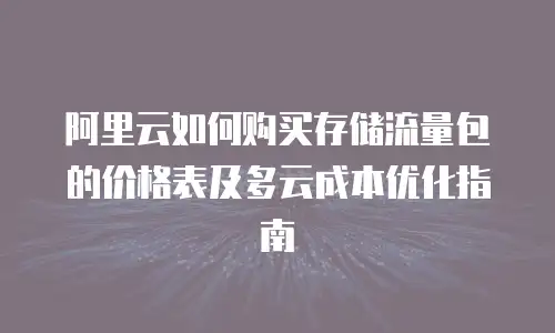 阿里云如何购买存储流量包的价格表及多云成本优化指南