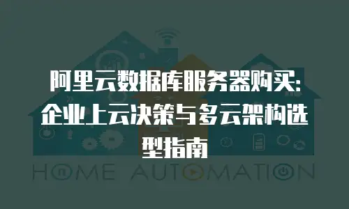 阿里云数据库服务器购买：企业上云决策与多云架构选型指南
