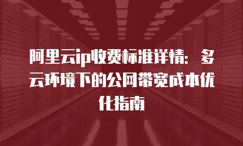 阿里云ip收费标准详情：多云环境下的公网带宽成本优化指南