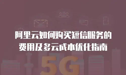 阿里云如何购买短信服务的费用及多云成本优化指南